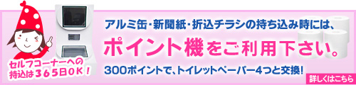 アルミ缶・新聞紙・折込チラシの持ち込み時には、ポイント機をご利用下さい。３００ポイントでトイレットペーパー４つと交換いたします！