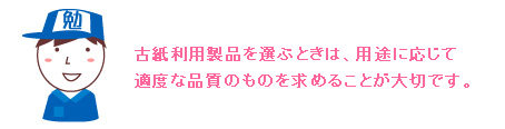 古紙利用製品を選ぶときは、用途に応じて適度な品質のものを求めることが大切です。