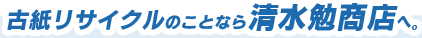 古紙リサイクルのことなら清水勉商店へ