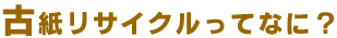 古紙リサイクルってなに？