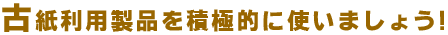 古紙利用製品を積極的に使いましょう！