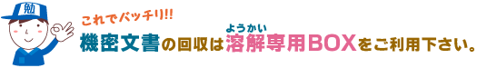機密文書の回収は溶解専用ボックスをご利用ください。