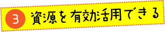 資源を有効活用できる