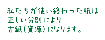 私たちが使い終わった紙は正しい分別により古紙（資源）になります。